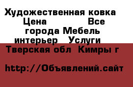 Художественная ковка › Цена ­ 50 000 - Все города Мебель, интерьер » Услуги   . Тверская обл.,Кимры г.